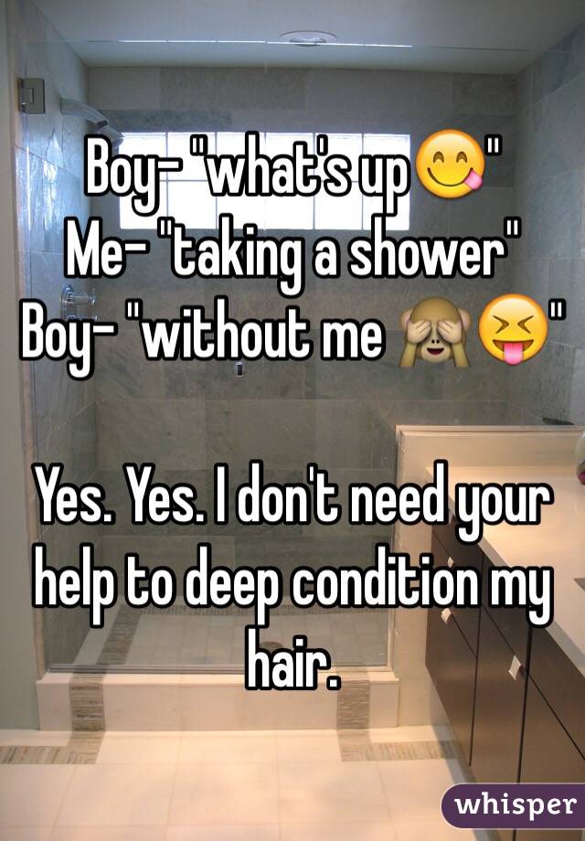 Boy- "what's up😋"
Me- "taking a shower" 
Boy- "without me 🙈😝"

Yes. Yes. I don't need your help to deep condition my hair. 