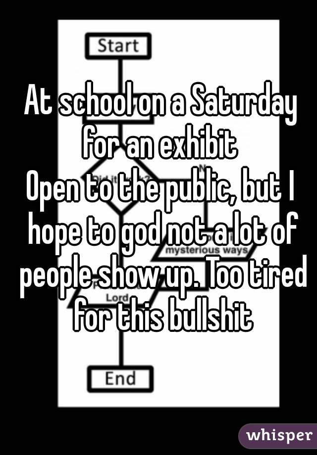 At school on a Saturday for an exhibit 
Open to the public, but I hope to god not a lot of people show up. Too tired for this bullshit