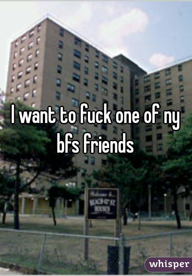 I want to fuck one of ny bfs friends 
