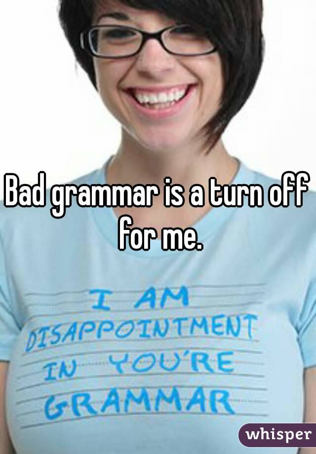 Bad grammar is a turn off for me.