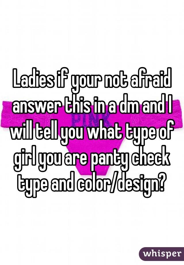 Ladies if your not afraid answer this in a dm and I will tell you what type of girl you are panty check type and color/design?
