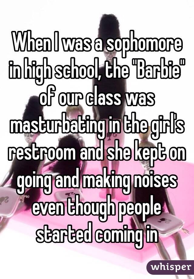 When I was a sophomore in high school, the "Barbie" of our class was masturbating in the girl's restroom and she kept on going and making noises even though people started coming in