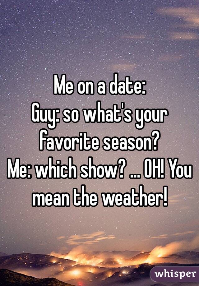 Me on a date: 
Guy: so what's your favorite season? 
Me: which show? ... OH! You mean the weather!