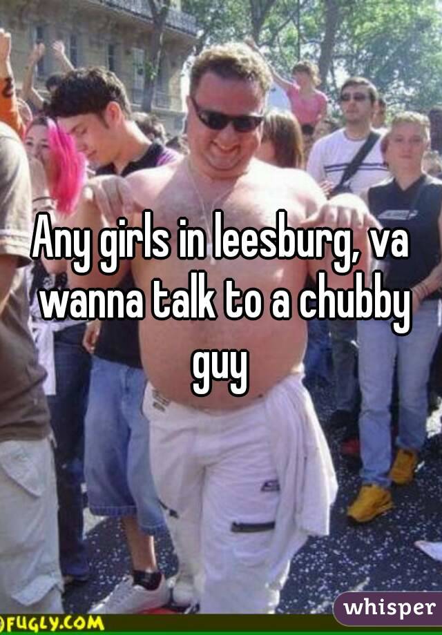 Any girls in leesburg, va wanna talk to a chubby guy 