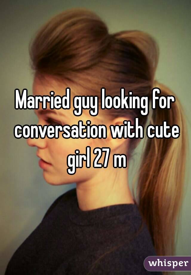 Married guy looking for conversation with cute girl 27 m