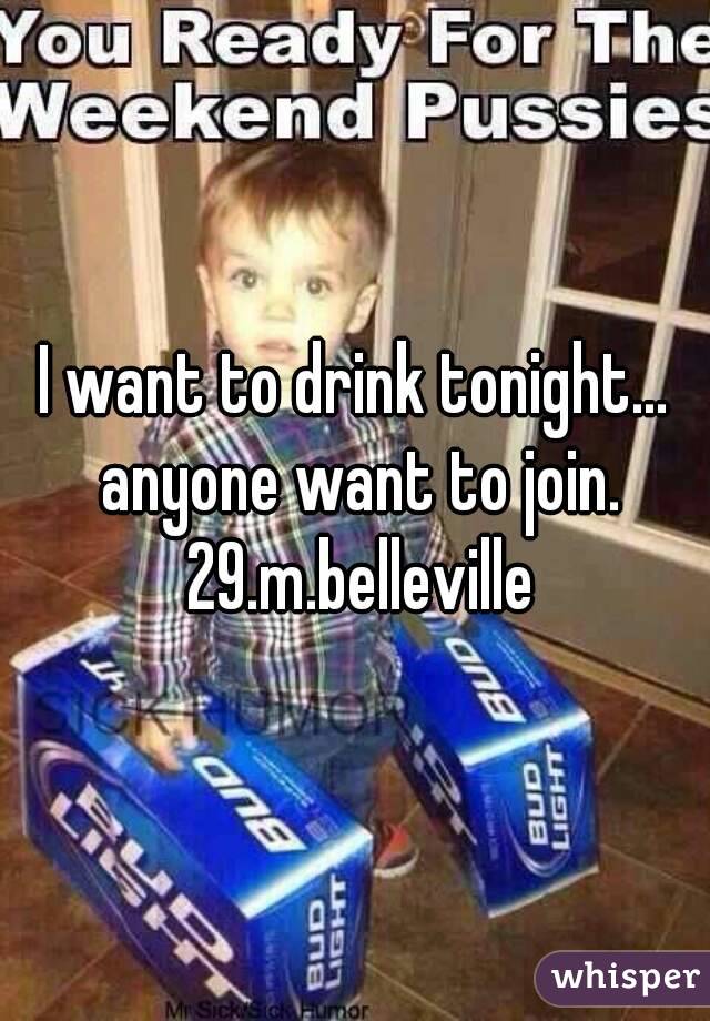 I want to drink tonight... anyone want to join. 29.m.belleville