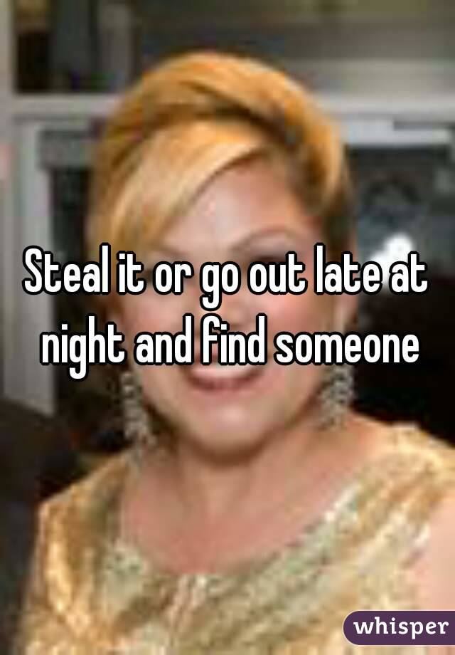 Steal it or go out late at night and find someone