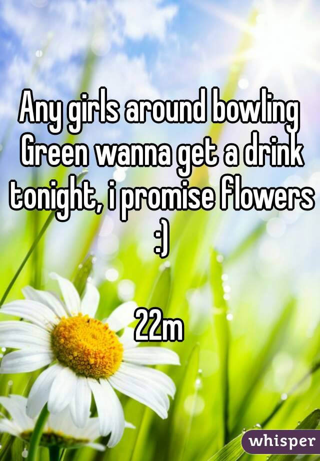 Any girls around bowling Green wanna get a drink tonight, i promise flowers :)

22m