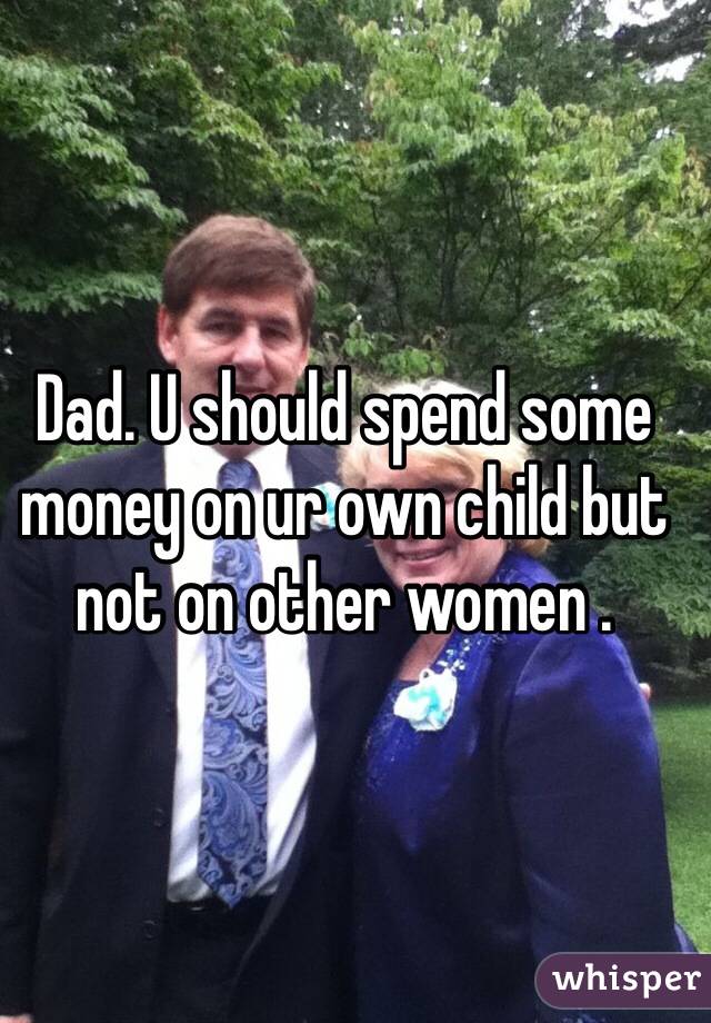 Dad. U should spend some money on ur own child but not on other women .