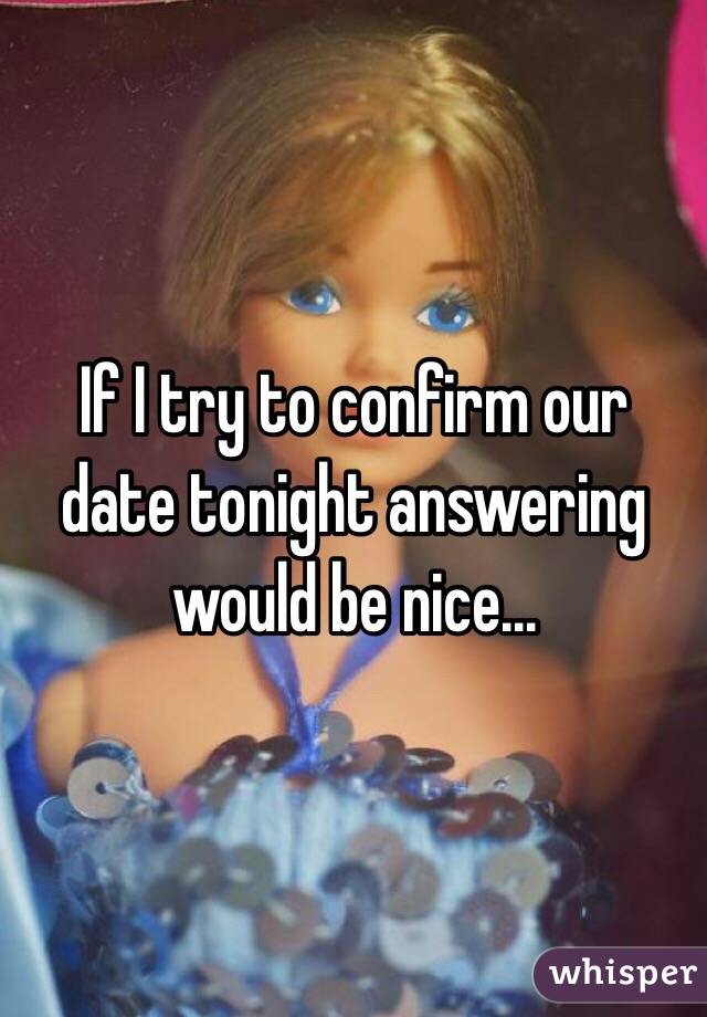 If I try to confirm our date tonight answering would be nice...