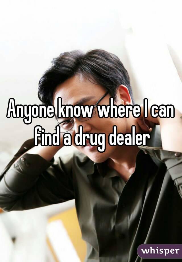 Anyone know where I can find a drug dealer