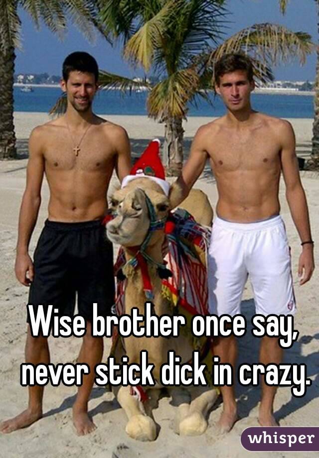 Wise brother once say, never stick dick in crazy.