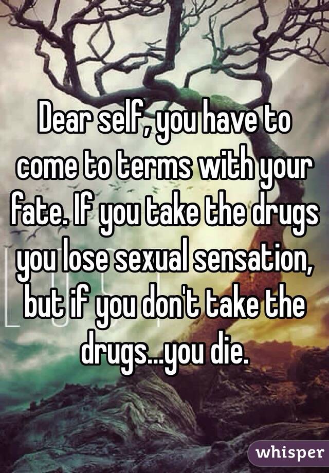 Dear self, you have to come to terms with your fate. If you take the drugs you lose sexual sensation, but if you don't take the drugs...you die.