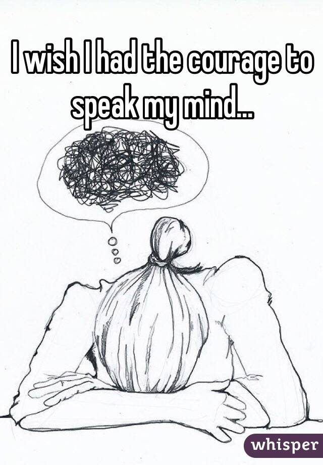 I wish I had the courage to speak my mind...