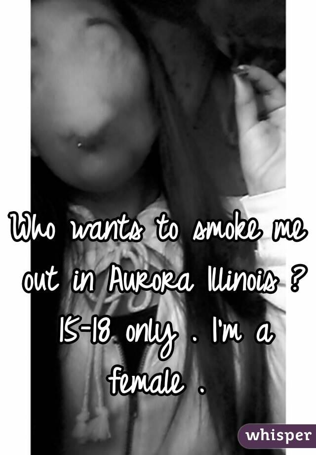 Who wants to smoke me out in Aurora Illinois ? 15-18 only . I'm a female . 