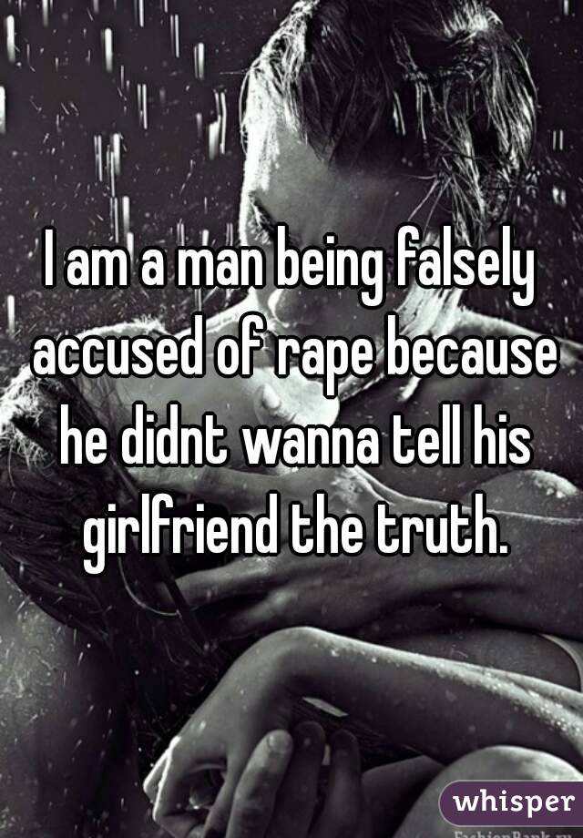 I am a man being falsely accused of rape because he didnt wanna tell his girlfriend the truth.