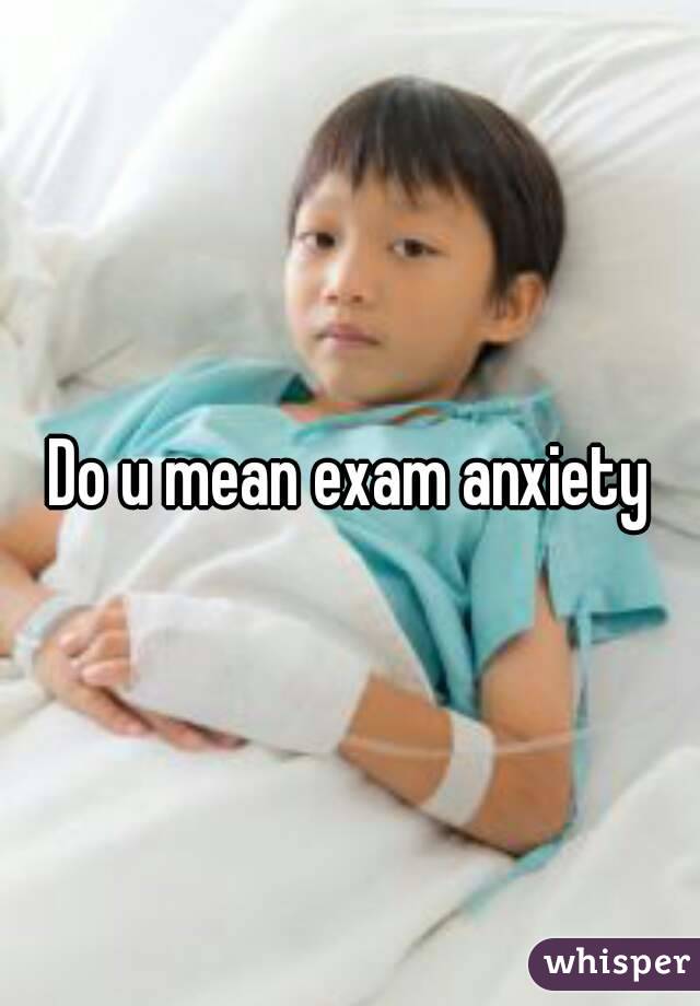 Do u mean exam anxiety