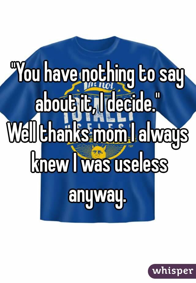 "You have nothing to say about it, I decide." 
Well thanks mom I always knew I was useless anyway. 