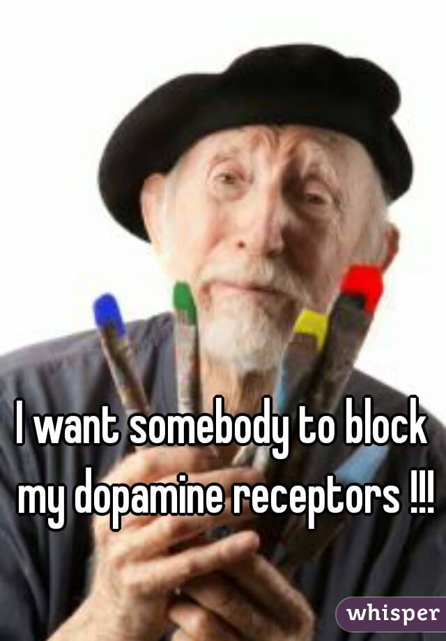 I want somebody to block my dopamine receptors !!!