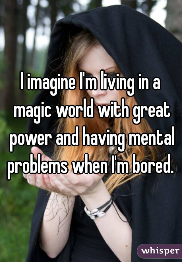 I imagine I'm living in a magic world with great power and having mental problems when I'm bored. 