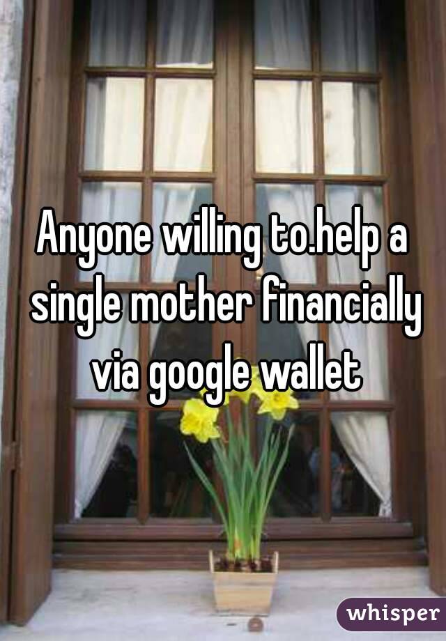 Anyone willing to.help a single mother financially via google wallet