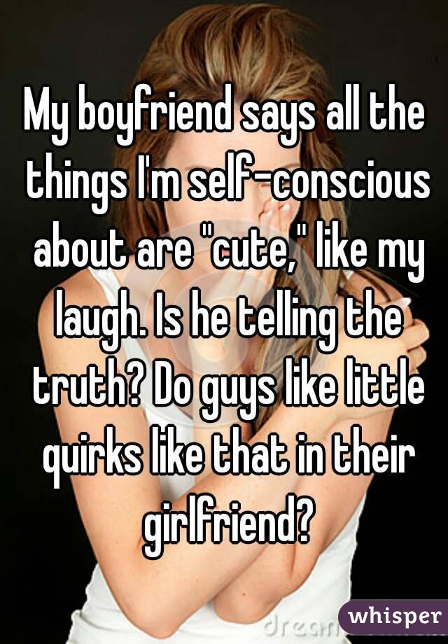 My boyfriend says all the things I'm self-conscious about are "cute," like my laugh. Is he telling the truth? Do guys like little quirks like that in their girlfriend?