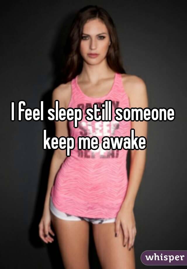 I feel sleep still someone keep me awake