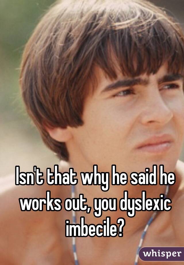Isn't that why he said he works out, you dyslexic imbecile?