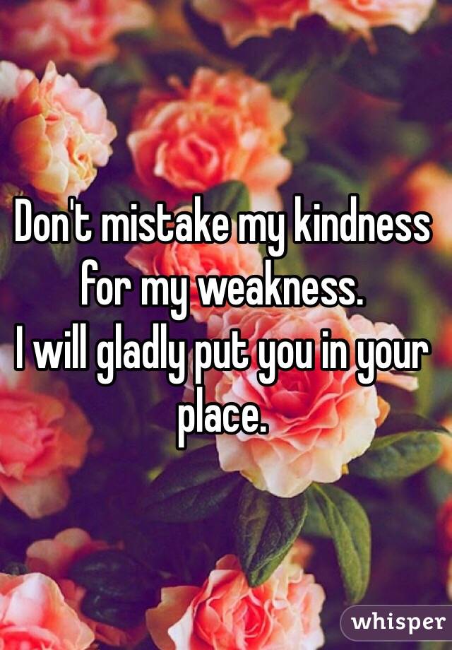 Don't mistake my kindness for my weakness. 
I will gladly put you in your place.