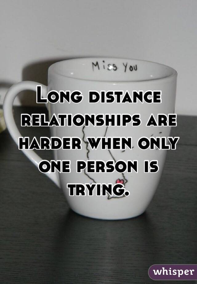 Long distance relationships are harder when only one person is trying. 
