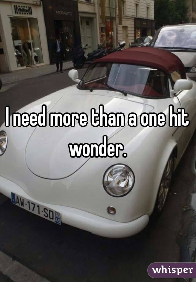 I need more than a one hit wonder. 