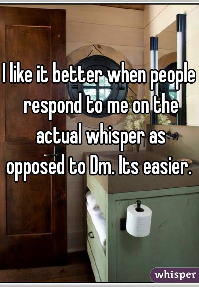 I like it better when people respond to me on the actual whisper as opposed to Dm. Its easier.  