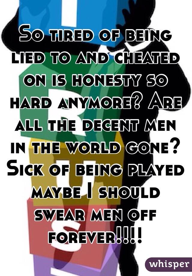 So tired of being lied to and cheated on is honesty so hard anymore? Are all the decent men in the world gone? Sick of being played maybe I should swear men off forever!!!!