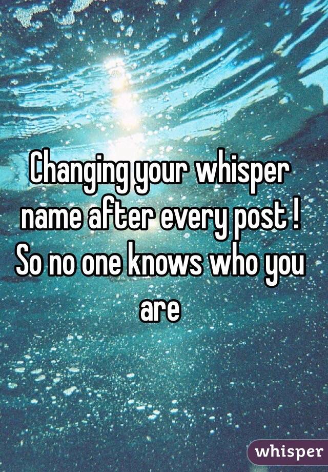 Changing your whisper name after every post ! 
So no one knows who you are 
