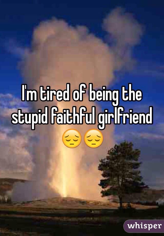 I'm tired of being the stupid faithful girlfriend 😔😔