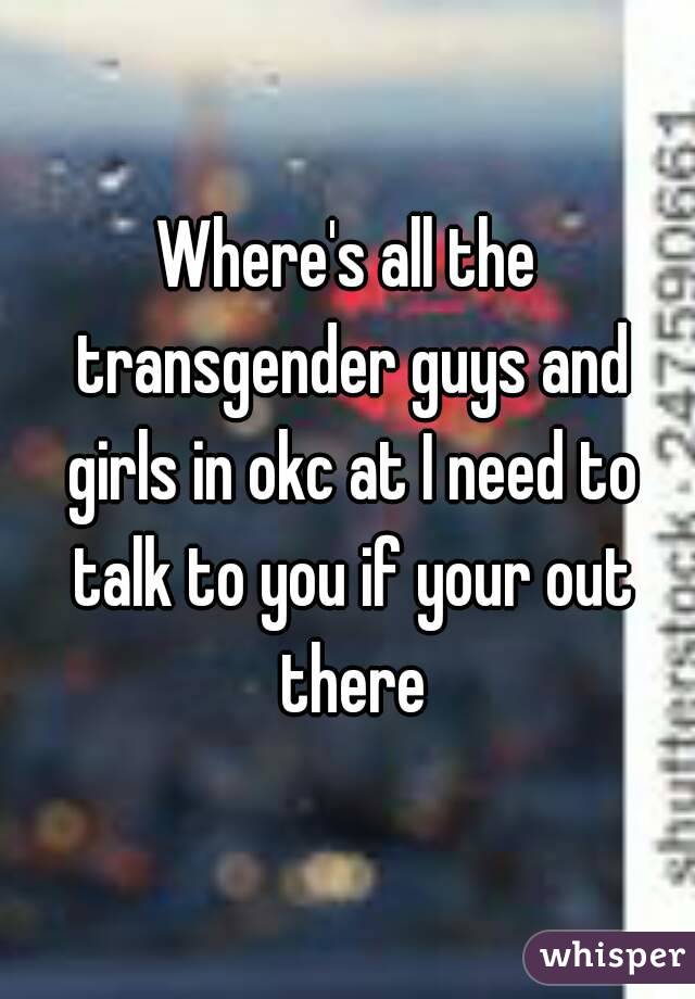 Where's all the transgender guys and girls in okc at I need to talk to you if your out there