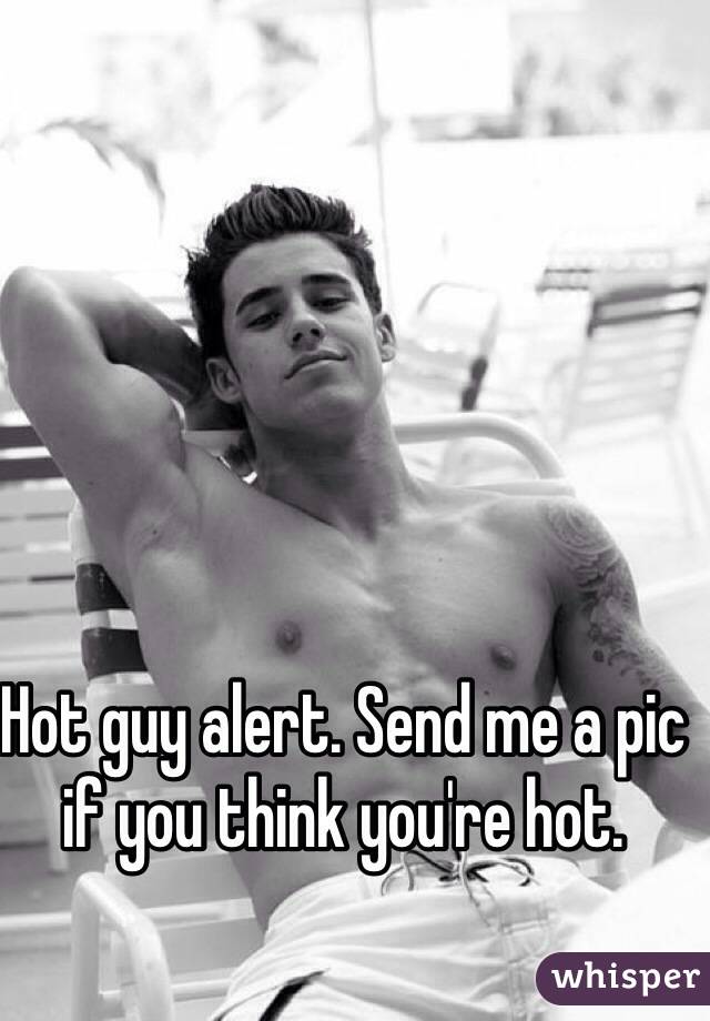 Hot guy alert. Send me a pic if you think you're hot. 