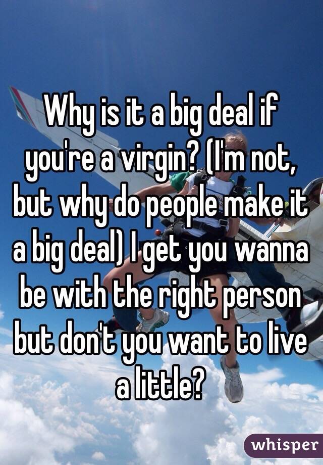 Why is it a big deal if you're a virgin? (I'm not, but why do people make it a big deal) I get you wanna be with the right person but don't you want to live a little?