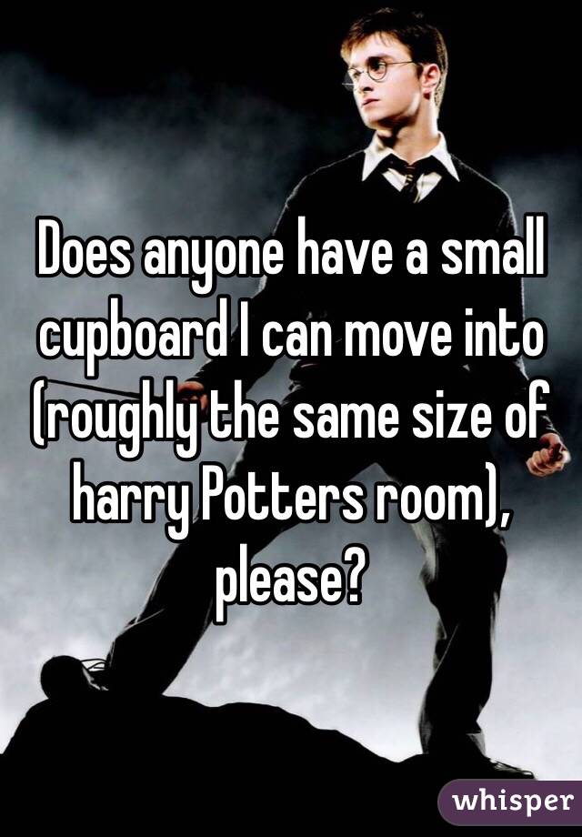 Does anyone have a small cupboard I can move into (roughly the same size of harry Potters room), please? 