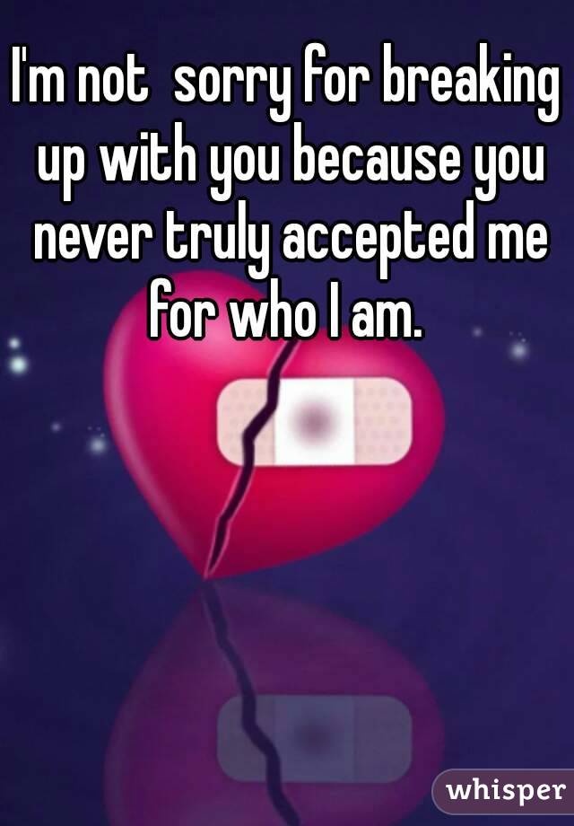I'm not  sorry for breaking up with you because you never truly accepted me for who I am. 
