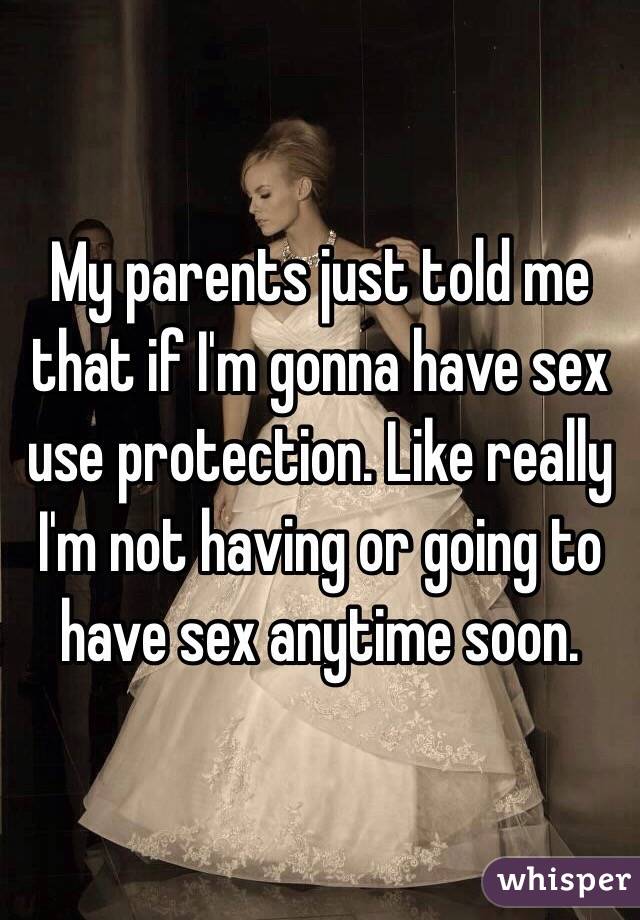 My parents just told me that if I'm gonna have sex use protection. Like really I'm not having or going to have sex anytime soon. 
