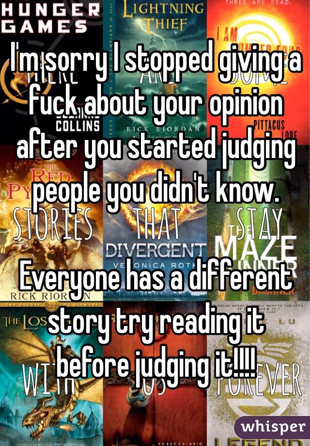 I'm sorry I stopped giving a fuck about your opinion after you started judging people you didn't know.

Everyone has a different story try reading it before judging it!!!!
