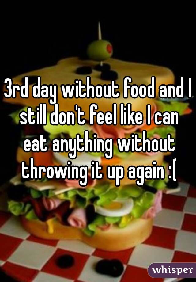 3rd day without food and I still don't feel like I can eat anything without throwing it up again :(