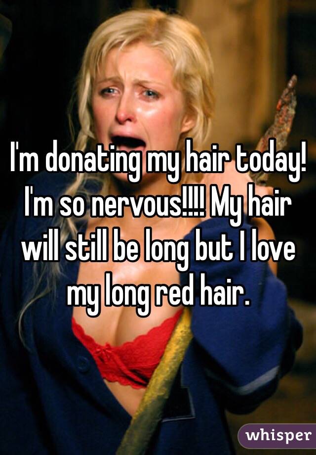 I'm donating my hair today! I'm so nervous!!!! My hair will still be long but I love my long red hair. 