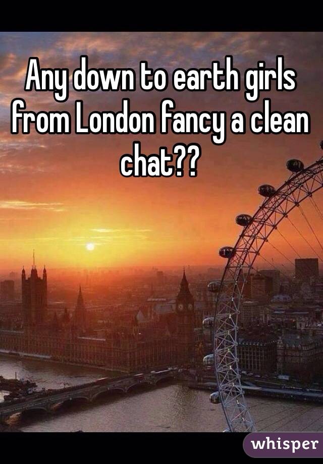 Any down to earth girls from London fancy a clean chat?? 