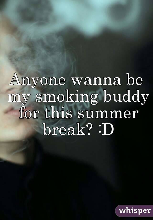 Anyone wanna be my smoking buddy for this summer break? :D
