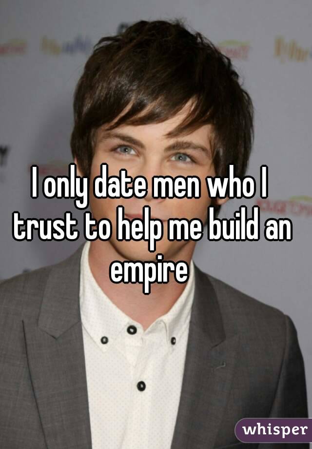 I only date men who I trust to help me build an empire 