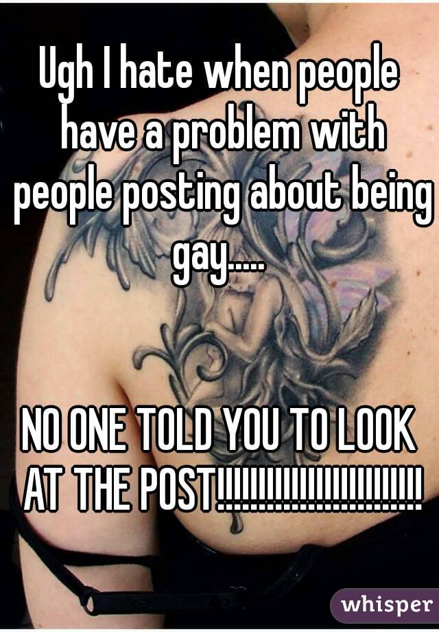 Ugh I hate when people have a problem with people posting about being gay..... 


NO ONE TOLD YOU TO LOOK AT THE POST!!!!!!!!!!!!!!!!!!!!!!!!!