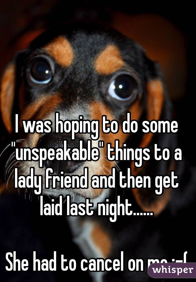 I was hoping to do some "unspeakable" things to a lady friend and then get laid last night......

She had to cancel on me :-(