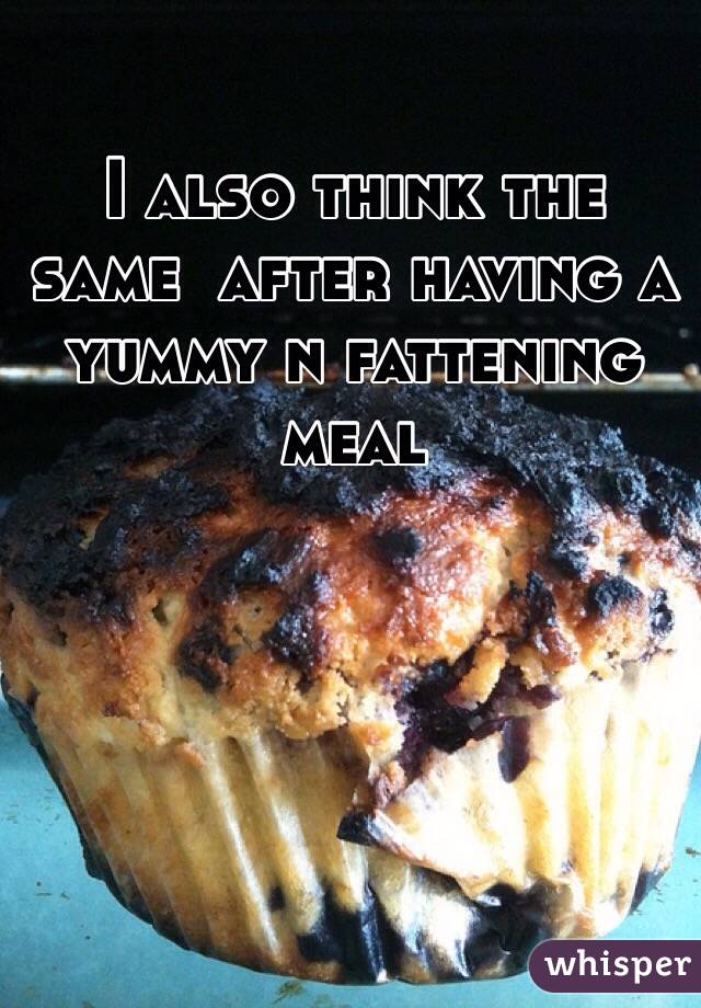 I also think the same  after having a yummy n fattening meal 